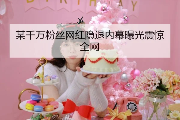 某千万粉丝网红隐退内幕曝光震惊全网