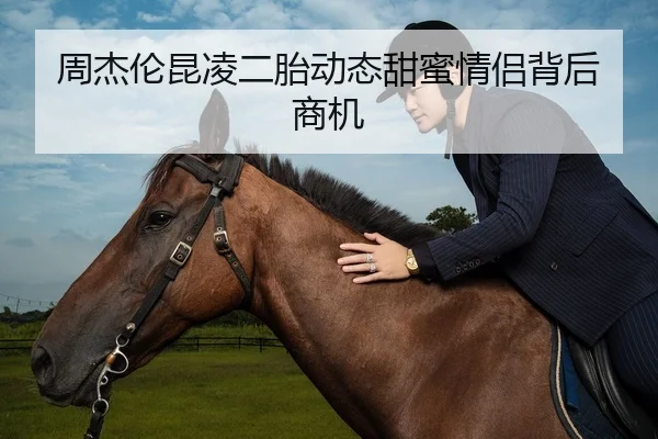 周杰伦昆凌二胎动态甜蜜情侣背后商机